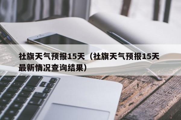 社旗天气预报15天（社旗天气预报15天 最新情况查询结果）