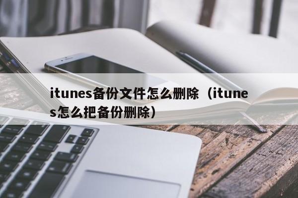 itunes备份文件怎么删除（itunes怎么把备份删除）