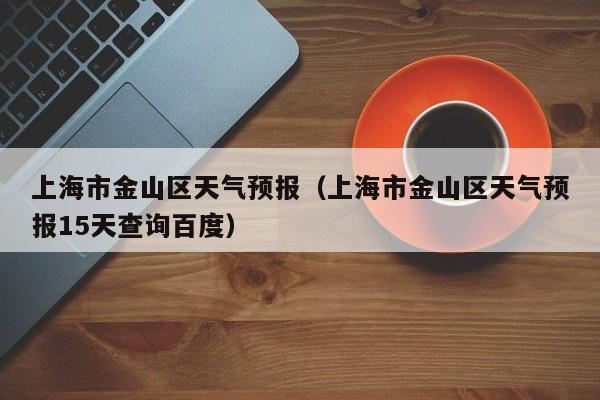 上海市金山区天气预报（上海市金山区天气预报15天查询百度）