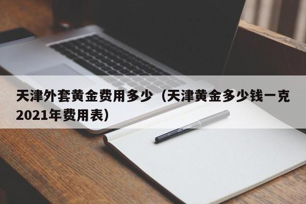 天津外套黄金费用多少（天津黄金多少钱一克2021年费用表）