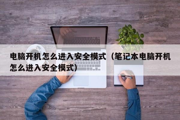 电脑开机怎么进入安全模式（笔记本电脑开机怎么进入安全模式）