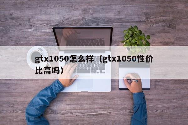 gtx1050怎么样（gtx1050性价比高吗）