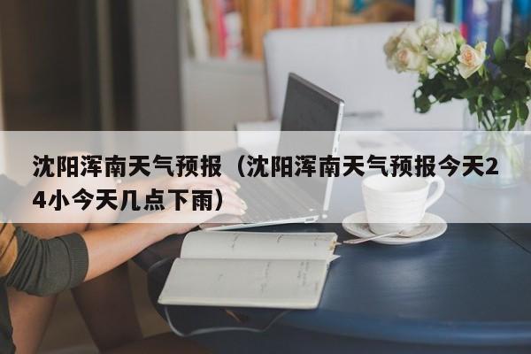 沈阳浑南天气预报（沈阳浑南天气预报今天24小今天几点下雨）