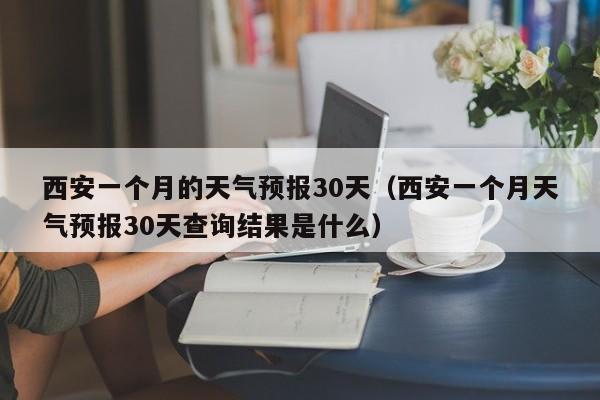 西安一个月的天气预报30天（西安一个月天气预报30天查询结果是什么）