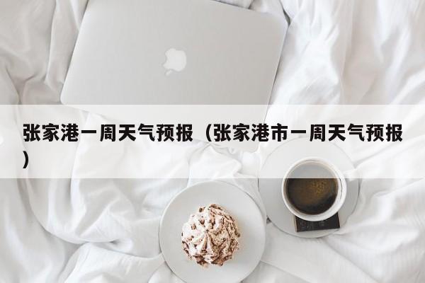 张家港一周天气预报（张家港市一周天气预报）