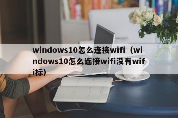 windows10怎么连接wifi（windows10怎么连接wifi没有wifi标）