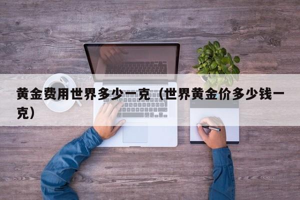 黄金费用世界多少一克（世界黄金价多少钱一克）