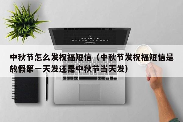 中秋节怎么发祝福短信（中秋节发祝福短信是放假第一天发还是中秋节当天发）