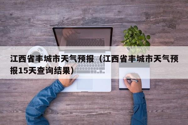 江西省丰城市天气预报（江西省丰城市天气预报15天查询结果）