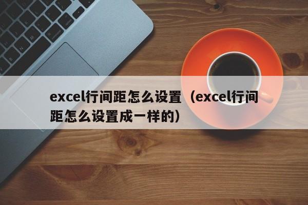 excel行间距怎么设置（excel行间距怎么设置成一样的）