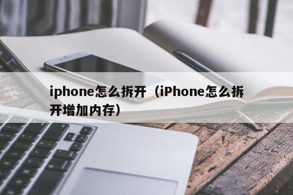iphone怎么拆开（iPhone怎么拆开增加内存）