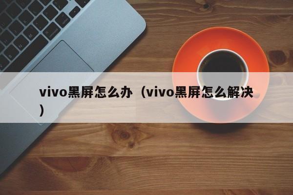 vivo黑屏怎么办（vivo黑屏怎么解决）