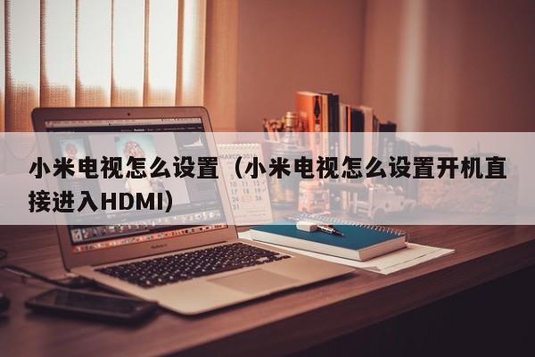 小米电视怎么设置（小米电视怎么设置开机直接进入HDMI）