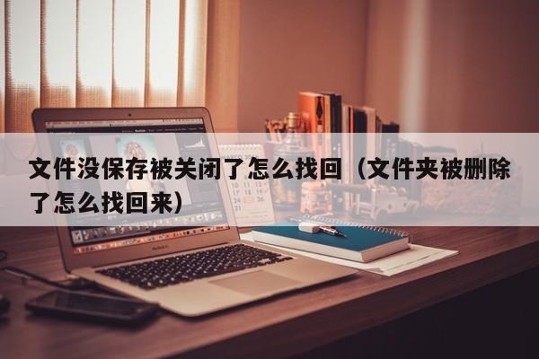 文件没保存被关闭了怎么找回（文件夹被删除了怎么找回来）