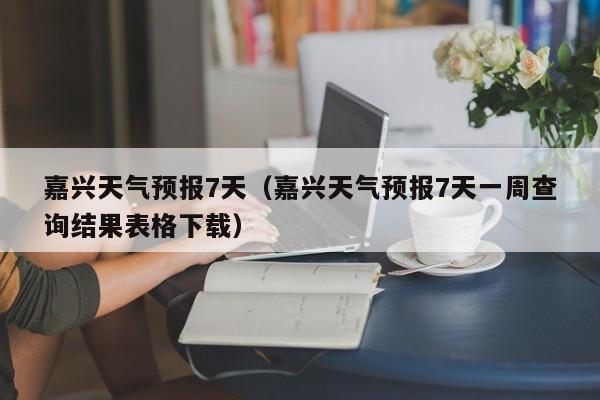 嘉兴天气预报7天（嘉兴天气预报7天一周查询结果表格下载）