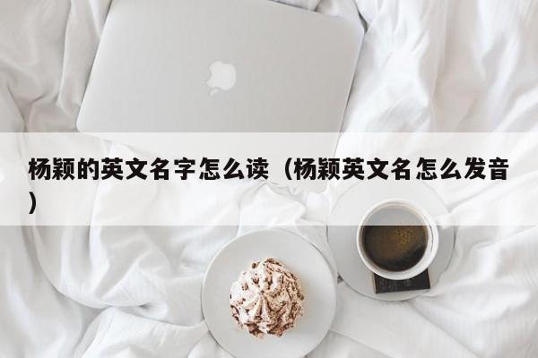 杨颖的英文名字怎么读（杨颖英文名怎么发音）