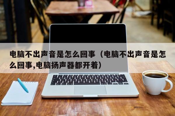 电脑不出声音是怎么回事（电脑不出声音是怎么回事,电脑扬声器都开着）