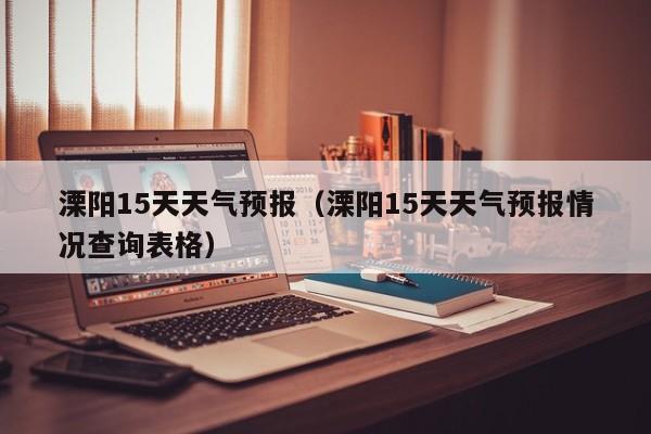溧阳15天天气预报（溧阳15天天气预报情况查询表格）