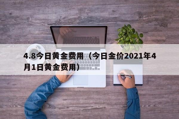 4.8今日黄金费用（今日金价2021年4月1日黄金费用）