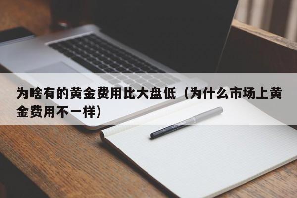 为啥有的黄金费用比大盘低（为什么市场上黄金费用不一样）