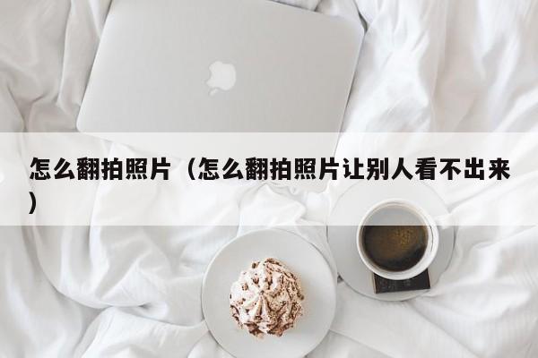 怎么翻拍照片（怎么翻拍照片让别人看不出来）