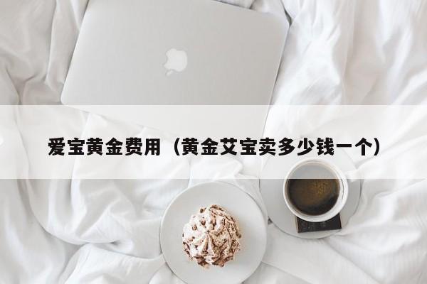 爱宝黄金费用（黄金艾宝卖多少钱一个）