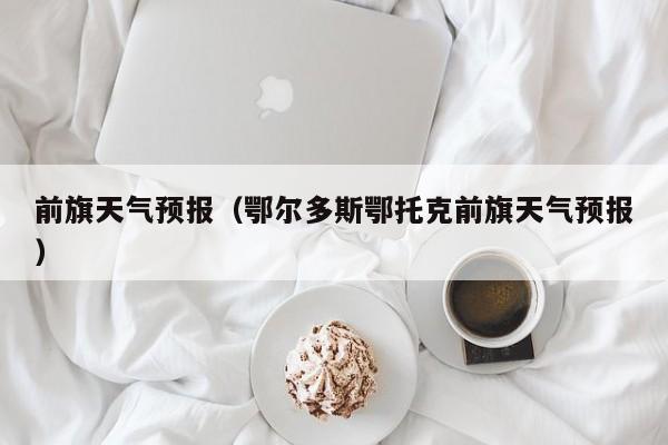 前旗天气预报（鄂尔多斯鄂托克前旗天气预报）