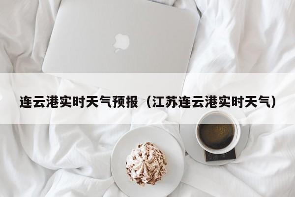 连云港实时天气预报（江苏连云港实时天气）