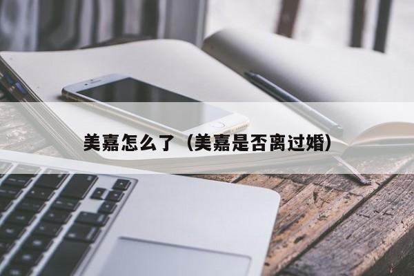 美嘉怎么了（美嘉是否离过婚）