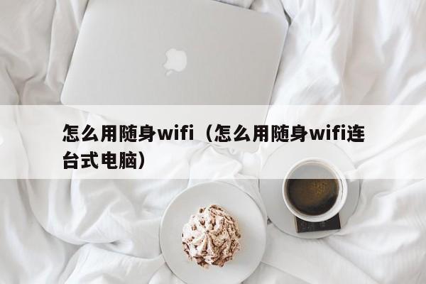 怎么用随身wifi（怎么用随身wifi连台式电脑）