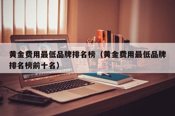 黄金费用最低品牌排名榜（黄金费用最低品牌排名榜前十名）