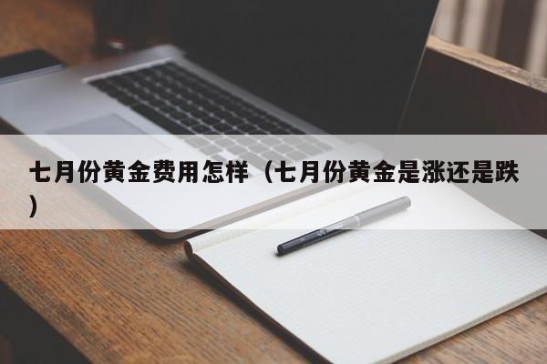 七月份黄金费用怎样（七月份黄金是涨还是跌）