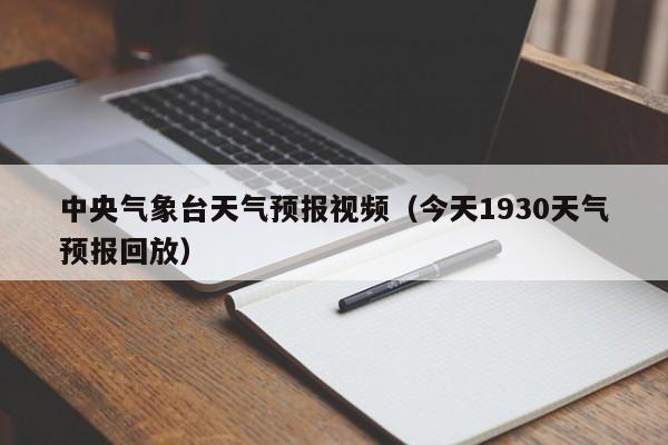 中央气象台天气预报视频（今天1930天气预报回放）