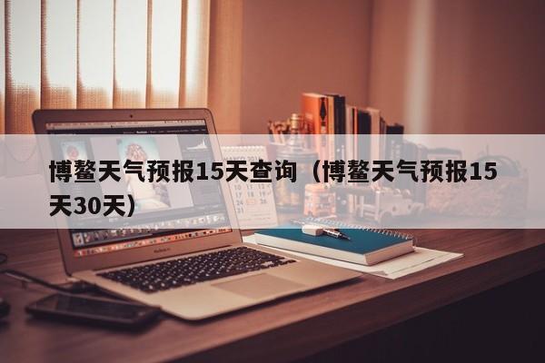 博鳌天气预报15天查询（博鳌天气预报15天30天）