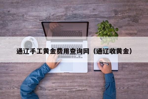 通辽手工黄金费用查询网（通辽收黄金）