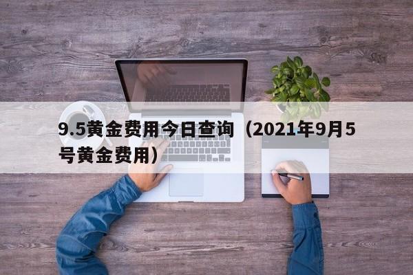 9.5黄金费用今日查询（2021年9月5号黄金费用）