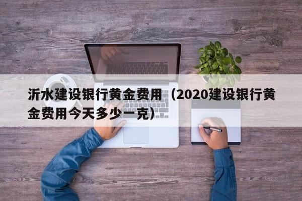 沂水建设银行黄金费用（2020建设银行黄金费用今天多少一克）