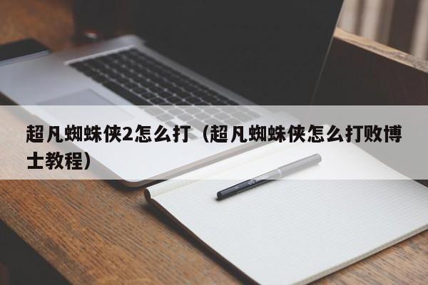 超凡蜘蛛侠2怎么打（超凡蜘蛛侠怎么打败博士教程）