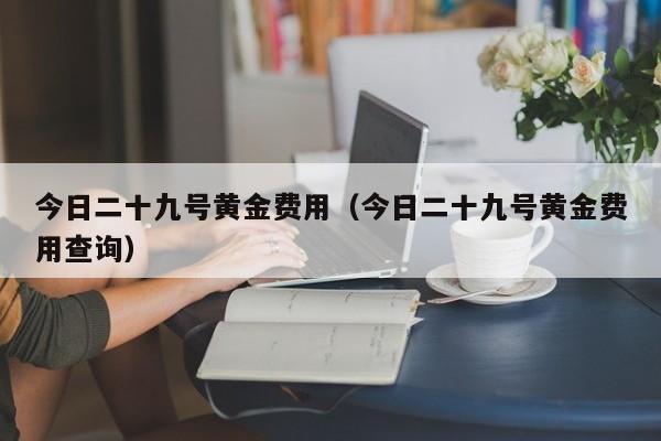 今日二十九号黄金费用（今日二十九号黄金费用查询）