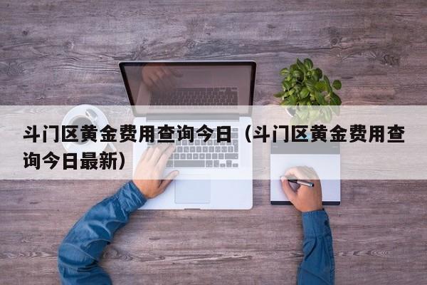 斗门区黄金费用查询今日（斗门区黄金费用查询今日最新）