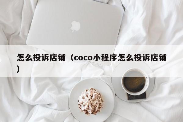 怎么投诉店铺（coco小程序怎么投诉店铺）