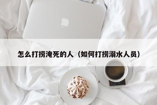怎么打捞淹死的人（如何打捞溺水人员）