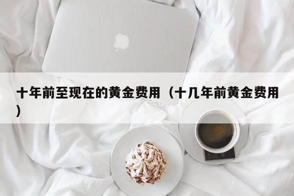十年前至现在的黄金费用（十几年前黄金费用）