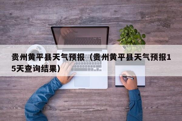 贵州黄平县天气预报（贵州黄平县天气预报15天查询结果）