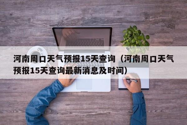 河南周口天气预报15天查询（河南周口天气预报15天查询最新消息及时间）