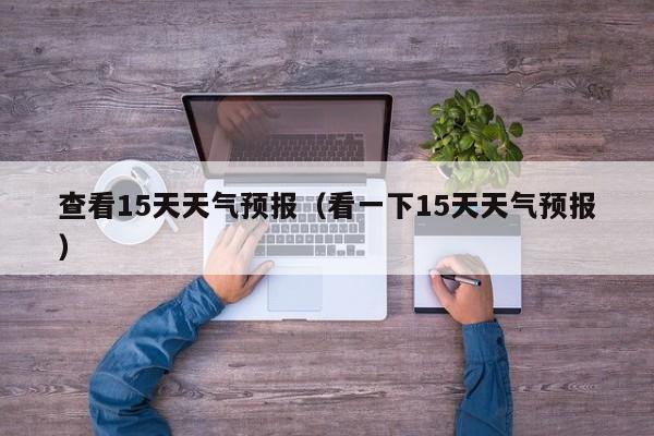 查看15天天气预报（看一下15天天气预报）