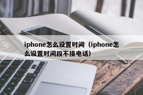 iphone怎么设置时间（iphone怎么设置时间段不接电话）