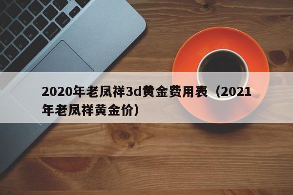 2020年老凤祥3d黄金费用表（2021年老凤祥黄金价）