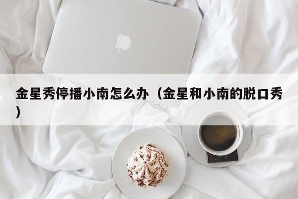 金星秀停播小南怎么办（金星和小南的脱口秀）