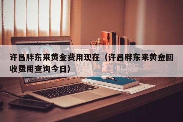 许昌胖东来黄金费用现在（许昌胖东来黄金回收费用查询今日）
